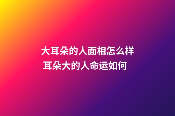 大耳朵的人面相怎么样 耳朵大的人命运如何